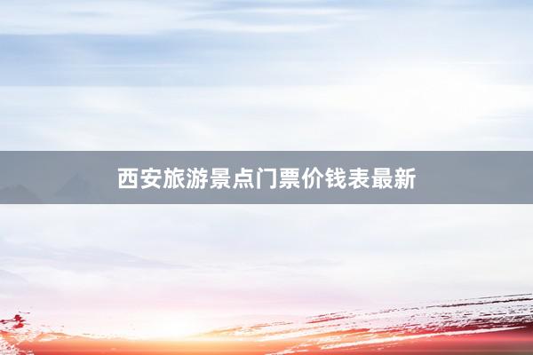 西安旅游景点门票价钱表最新