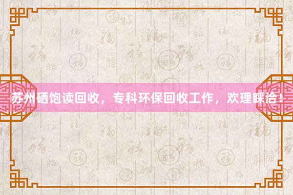 苏州硒饱读回收，专科环保回收工作，欢理睬洽！
